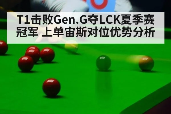 T1击败Gen.G夺LCK夏季赛冠军 上单宙斯对位优势分析