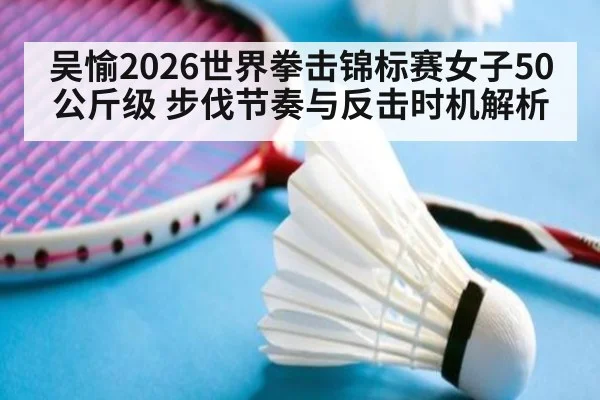 吴愉2026世界拳击锦标赛女子50公斤级 步伐节奏与反击时机解析 | jiuyou