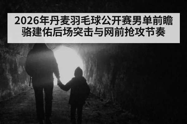 2026年丹麦羽毛球公开赛男单前瞻 骆建佑后场突击与网前抢攻节奏 | jiuyou