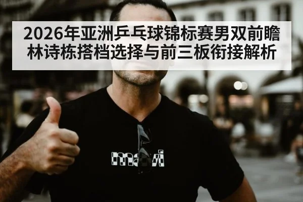 2026年亚洲乒乓球锦标赛男双前瞻 林诗栋搭档选择与前三板衔接解析 | jiuyou