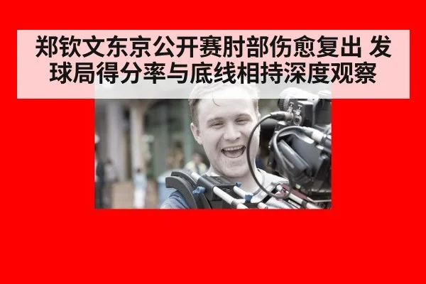 郑钦文东京公开赛肘部伤愈复出 发球局得分率与底线相持深度观察 | jiuyou
