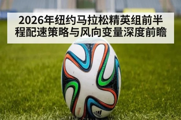 2026年纽约马拉松精英组前半程配速策略与风向变量深度前瞻 | jiuyou